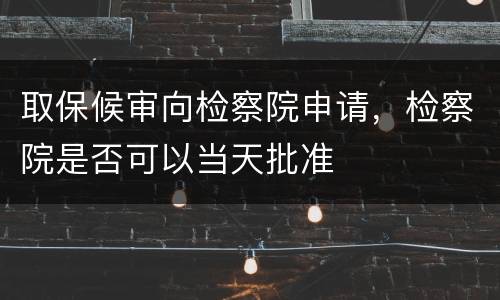 取保候审向检察院申请，检察院是否可以当天批准
