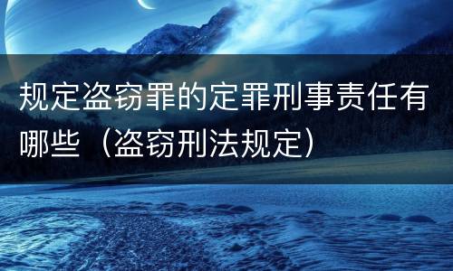 规定盗窃罪的定罪刑事责任有哪些（盗窃刑法规定）