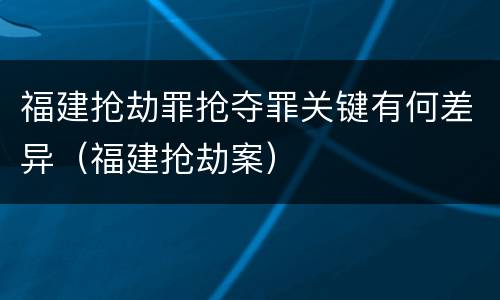 福建抢劫罪抢夺罪关键有何差异（福建抢劫案）