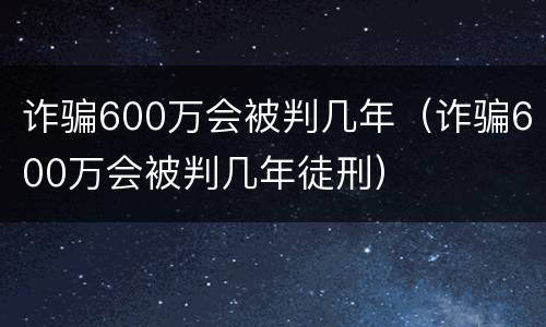 诈骗600万会被判几年（诈骗600万会被判几年徒刑）