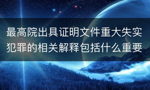 最高院出具证明文件重大失实犯罪的相关解释包括什么重要规定