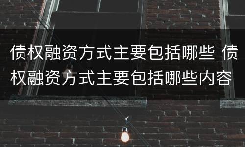 债权融资方式主要包括哪些 债权融资方式主要包括哪些内容