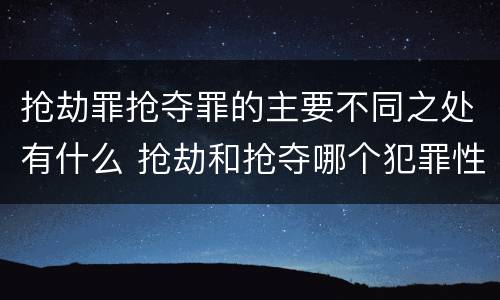 抢劫罪抢夺罪的主要不同之处有什么 抢劫和抢夺哪个犯罪性质严重