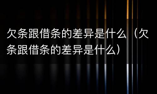 欠条跟借条的差异是什么（欠条跟借条的差异是什么）