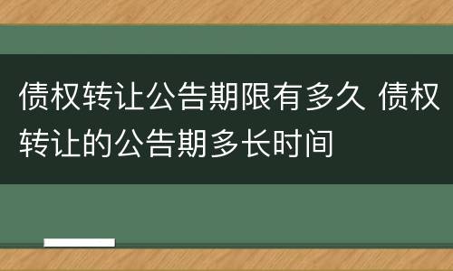 债权转让公告期限有多久 债权转让的公告期多长时间