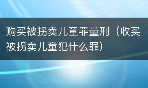 购买被拐卖儿童罪量刑（收买被拐卖儿童犯什么罪）