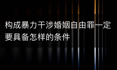 构成暴力干涉婚姻自由罪一定要具备怎样的条件