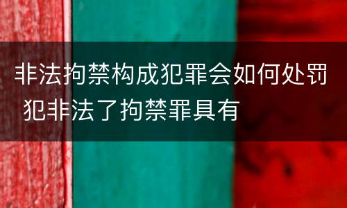 非法拘禁构成犯罪会如何处罚 犯非法了拘禁罪具有
