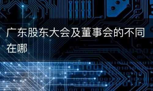 广东股东大会及董事会的不同在哪