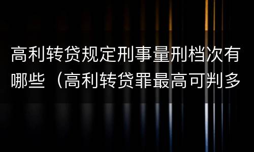高利转贷规定刑事量刑档次有哪些（高利转贷罪最高可判多少年）
