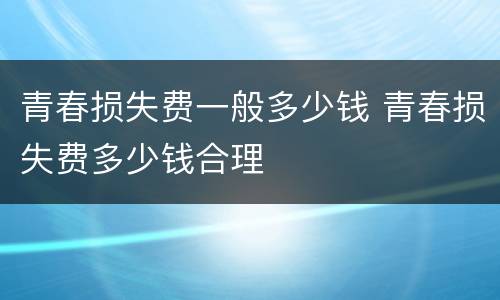 青春损失费一般多少钱 青春损失费多少钱合理
