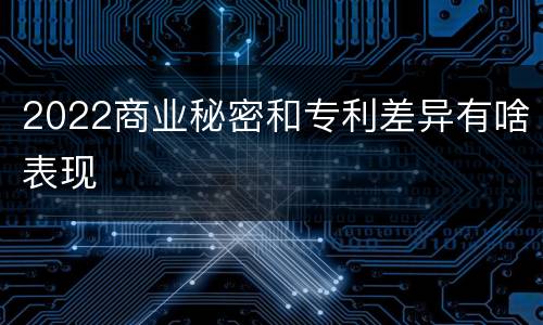 2022商业秘密和专利差异有啥表现