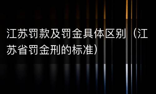 江苏罚款及罚金具体区别（江苏省罚金刑的标准）
