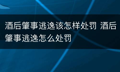 酒后肇事逃逸该怎样处罚 酒后肇事逃逸怎么处罚