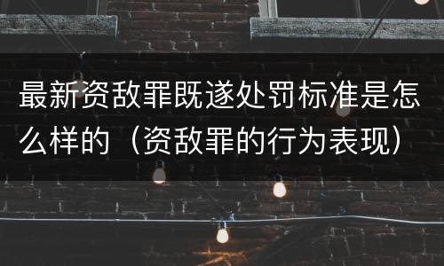 最新资敌罪既遂处罚标准是怎么样的（资敌罪的行为表现）