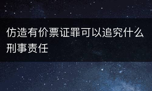仿造有价票证罪可以追究什么刑事责任