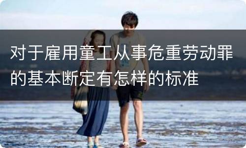 对于雇用童工从事危重劳动罪的基本断定有怎样的标准