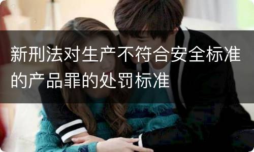 新刑法对生产不符合安全标准的产品罪的处罚标准