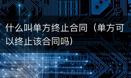 什么叫单方终止合同（单方可以终止该合同吗）