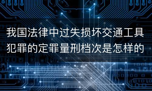 我国法律中过失损坏交通工具犯罪的定罪量刑档次是怎样的