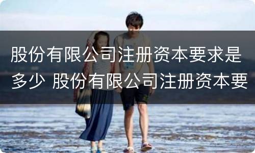 股份有限公司注册资本要求是多少 股份有限公司注册资本要求是多少合法