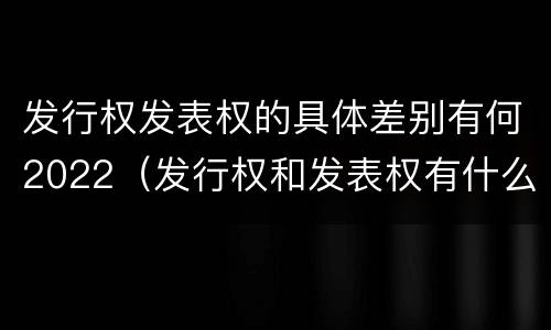 发行权发表权的具体差别有何2022（发行权和发表权有什么区别）