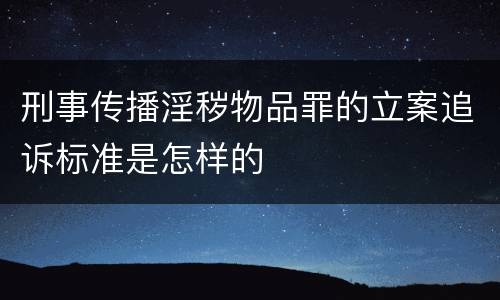 刑事传播淫秽物品罪的立案追诉标准是怎样的