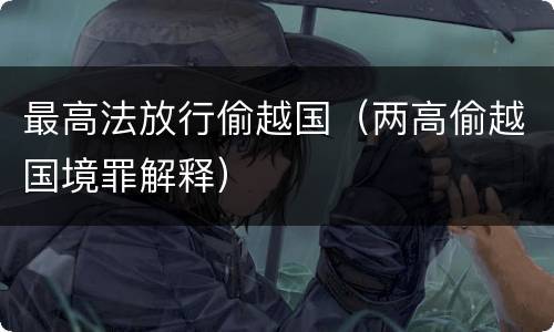 最高法放行偷越国（两高偷越国境罪解释）