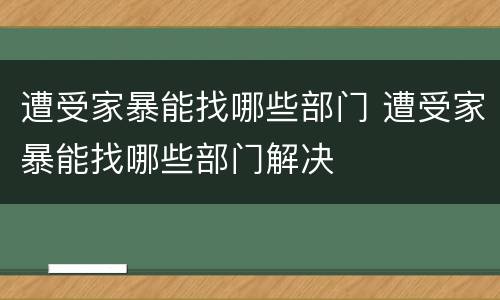 遭受家暴能找哪些部门 遭受家暴能找哪些部门解决