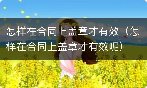 怎样在合同上盖章才有效（怎样在合同上盖章才有效呢）