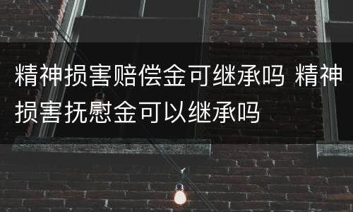 精神损害赔偿金可继承吗 精神损害抚慰金可以继承吗