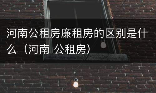 河南公租房廉租房的区别是什么（河南 公租房）