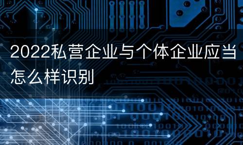 2022私营企业与个体企业应当怎么样识别