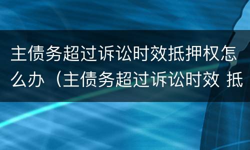 主债务超过诉讼时效抵押权怎么办（主债务超过诉讼时效 抵押权可否实现）