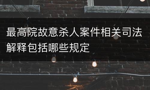 最高院故意杀人案件相关司法解释包括哪些规定