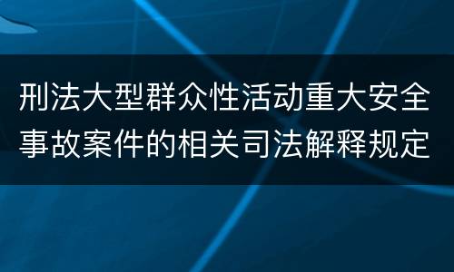 刑法大型群众性活动重大安全事故案件的相关司法解释规定包括哪些重要内容