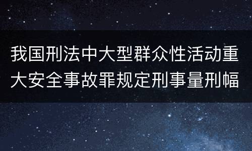 我国刑法中大型群众性活动重大安全事故罪规定刑事量刑幅度是多少