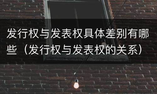 发行权与发表权具体差别有哪些（发行权与发表权的关系）