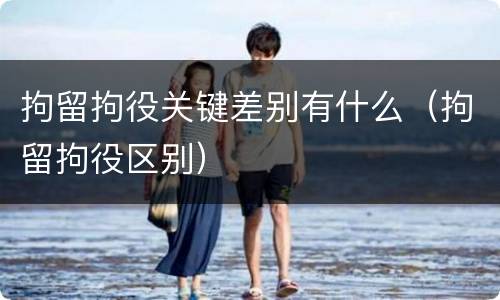拘留拘役关键差别有什么（拘留拘役区别）