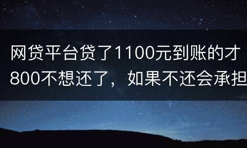 网贷平台贷了1100元到账的才800不想还了，如果不还会承担什么责任