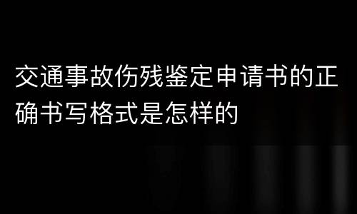 交通事故伤残鉴定申请书的正确书写格式是怎样的