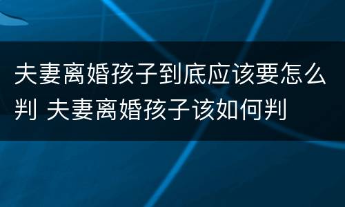 夫妻离婚孩子到底应该要怎么判 夫妻离婚孩子该如何判