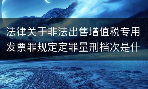 法律关于非法出售增值税专用发票罪规定定罪量刑档次是什么