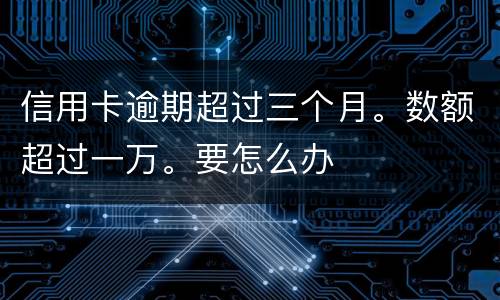 信用卡逾期超过三个月。数额超过一万。要怎么办