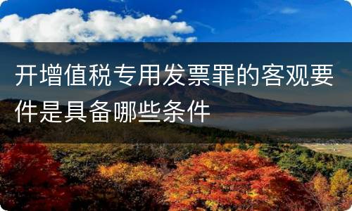 开增值税专用发票罪的客观要件是具备哪些条件