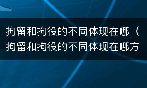 拘留和拘役的不同体现在哪（拘留和拘役的不同体现在哪方面）