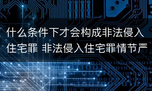 什么条件下才会构成非法侵入住宅罪 非法侵入住宅罪情节严重情形