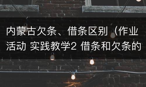 内蒙古欠条、借条区别（作业活动 实践教学2 借条和欠条的主要区别是什么?）