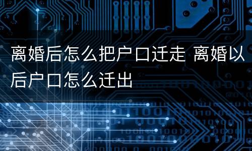 离婚后怎么把户口迁走 离婚以后户口怎么迁出