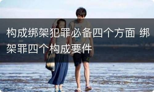 构成绑架犯罪必备四个方面 绑架罪四个构成要件